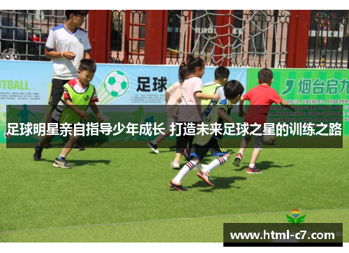 足球明星亲自指导少年成长 打造未来足球之星的训练之路