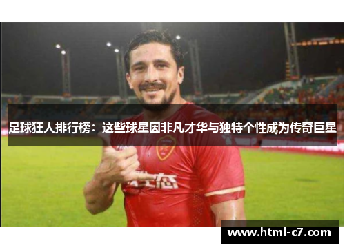 足球狂人排行榜：这些球星因非凡才华与独特个性成为传奇巨星