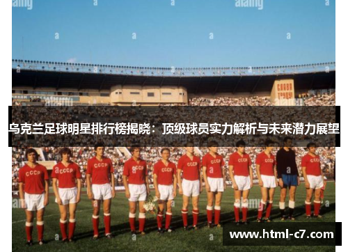 乌克兰足球明星排行榜揭晓：顶级球员实力解析与未来潜力展望