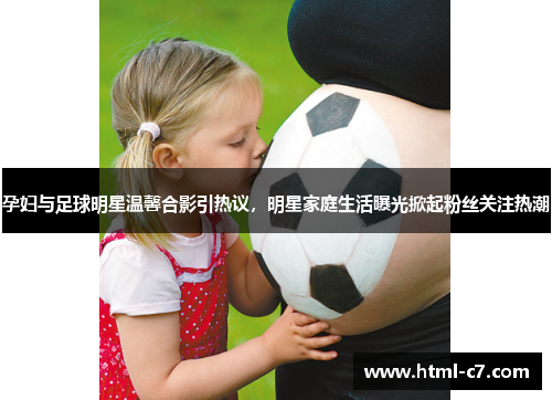 孕妇与足球明星温馨合影引热议，明星家庭生活曝光掀起粉丝关注热潮