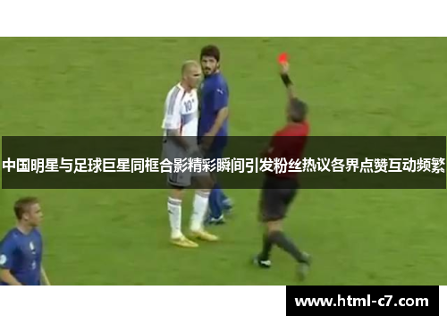 中国明星与足球巨星同框合影精彩瞬间引发粉丝热议各界点赞互动频繁