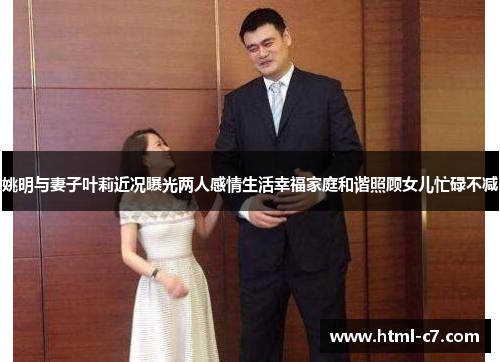 姚明与妻子叶莉近况曝光两人感情生活幸福家庭和谐照顾女儿忙碌不减