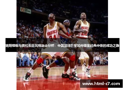 姚明模板与奥拉朱旺风格融合分析：中国篮球巨星如何借鉴经典中锋的成功之路
