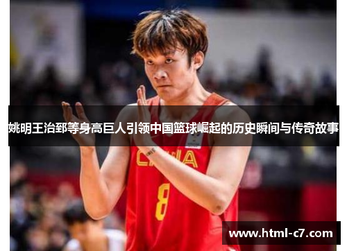 姚明王治郅等身高巨人引领中国篮球崛起的历史瞬间与传奇故事