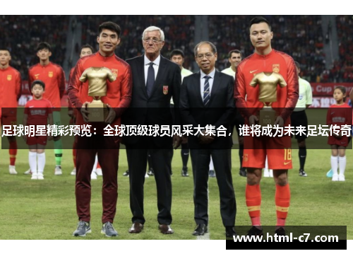 足球明星精彩预览：全球顶级球员风采大集合，谁将成为未来足坛传奇