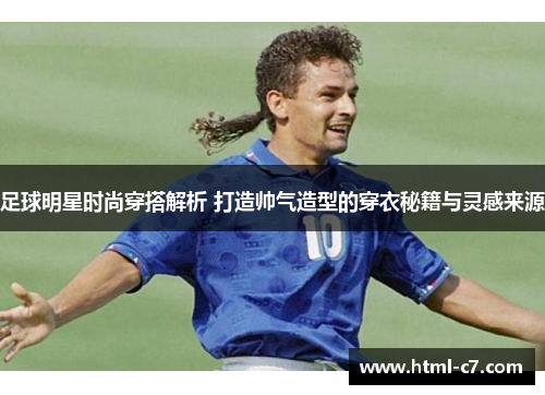 足球明星时尚穿搭解析 打造帅气造型的穿衣秘籍与灵感来源