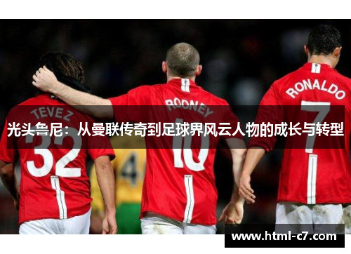 光头鲁尼：从曼联传奇到足球界风云人物的成长与转型