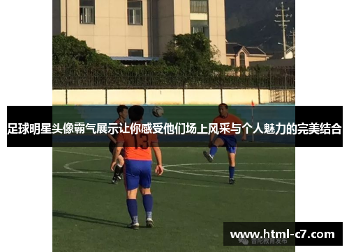 足球明星头像霸气展示让你感受他们场上风采与个人魅力的完美结合