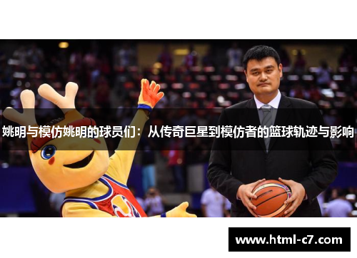 姚明与模仿姚明的球员们：从传奇巨星到模仿者的篮球轨迹与影响