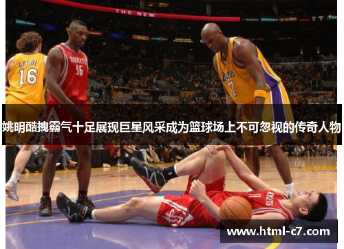 姚明酷拽霸气十足展现巨星风采成为篮球场上不可忽视的传奇人物
