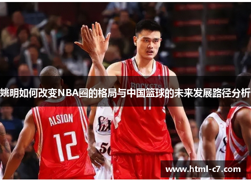 姚明如何改变NBA圈的格局与中国篮球的未来发展路径分析