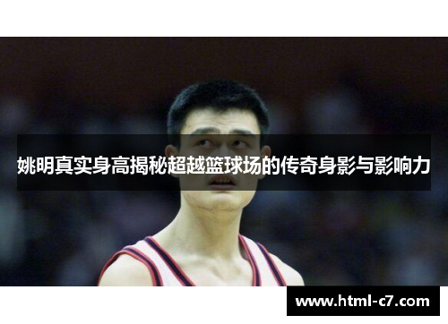 姚明真实身高揭秘超越篮球场的传奇身影与影响力