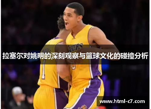 拉塞尔对姚明的深刻观察与篮球文化的碰撞分析