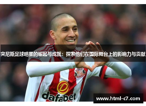 突尼斯足球明星的崛起与成就：探索他们在国际舞台上的影响力与贡献