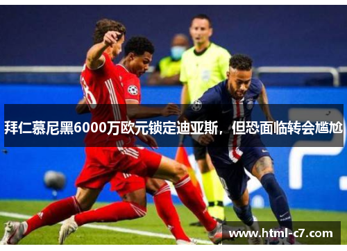 拜仁慕尼黑6000万欧元锁定迪亚斯，但恐面临转会尴尬