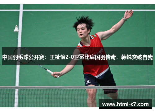 中国羽毛球公开赛：王祉怡2-0卫冕比肩国羽传奇，韩悦突破自我