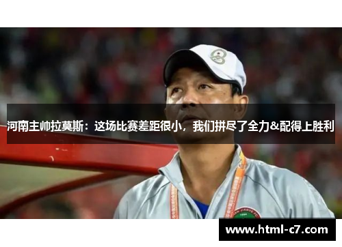 河南主帅拉莫斯：这场比赛差距很小，我们拼尽了全力&配得上胜利
