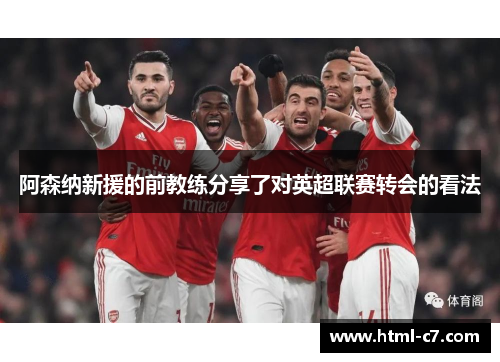 阿森纳新援的前教练分享了对英超联赛转会的看法
