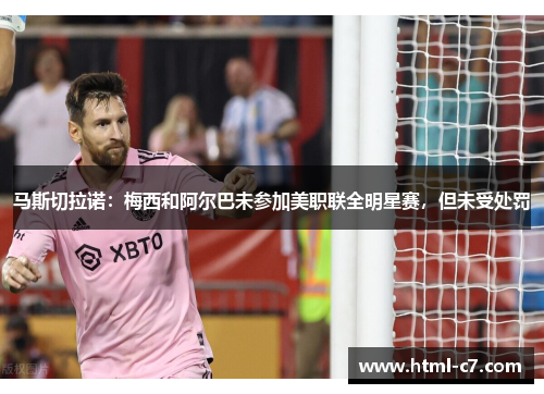 马斯切拉诺：梅西和阿尔巴未参加美职联全明星赛，但未受处罚